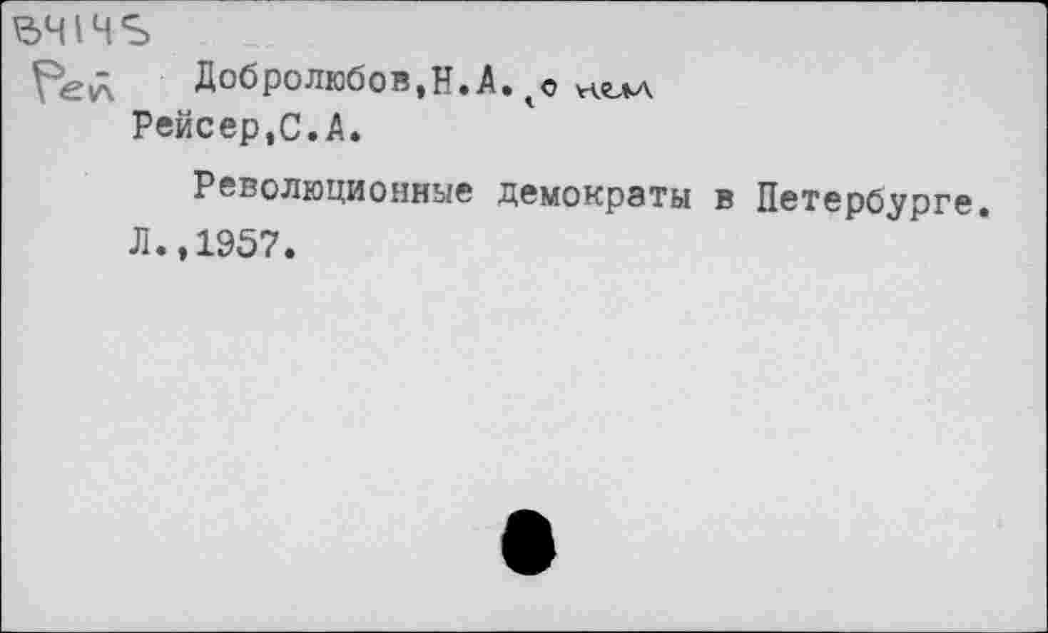 ﻿^414^
Добролюбов,Н.А. чо Рейсер.С.А.
Революционные демократы в Петербург
Л.,1957.